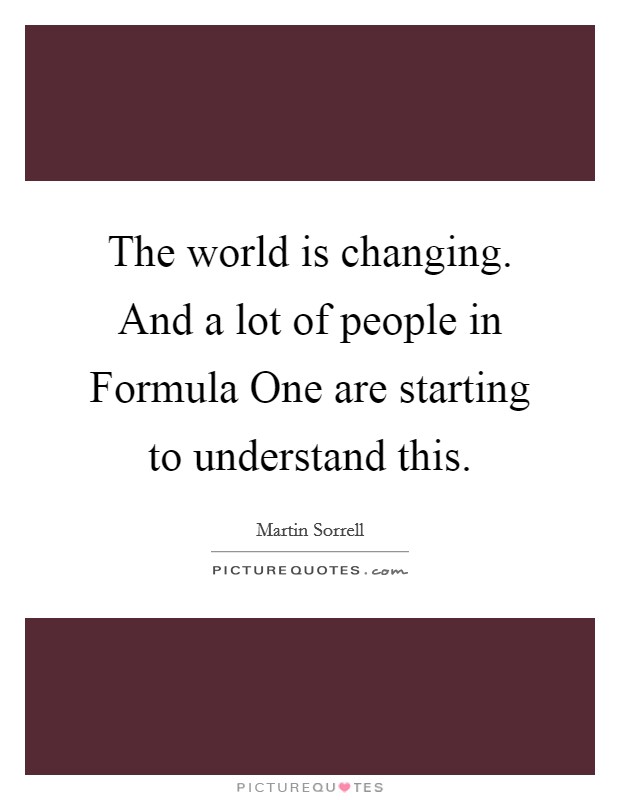 The world is changing. And a lot of people in Formula One are starting to understand this. Picture Quote #1