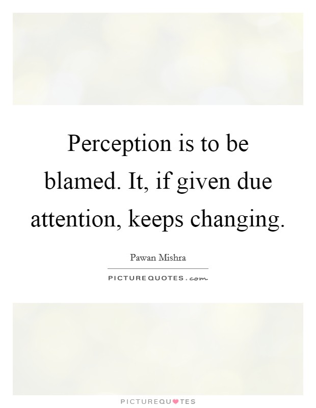 Perception is to be blamed. It, if given due attention, keeps changing. Picture Quote #1
