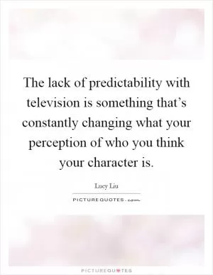 The lack of predictability with television is something that’s constantly changing what your perception of who you think your character is Picture Quote #1