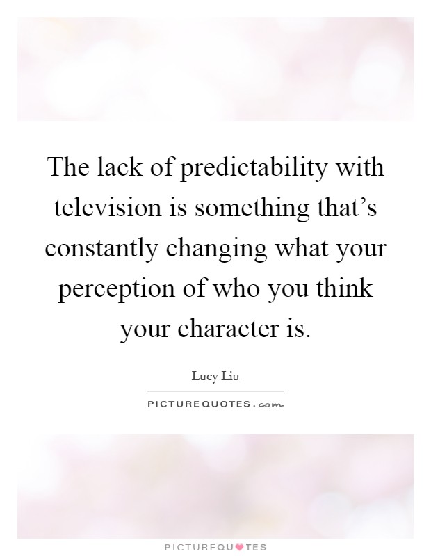 The lack of predictability with television is something that's constantly changing what your perception of who you think your character is. Picture Quote #1