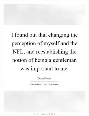 I found out that changing the perception of myself and the NFL, and reestablishing the notion of being a gentleman was important to me Picture Quote #1