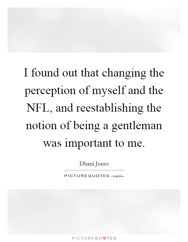 I found out that changing the perception of myself and the NFL, and reestablishing the notion of being a gentleman was important to me. Picture Quote #1