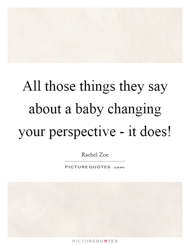 All those things they say about a baby changing your perspective - it does! Picture Quote #1