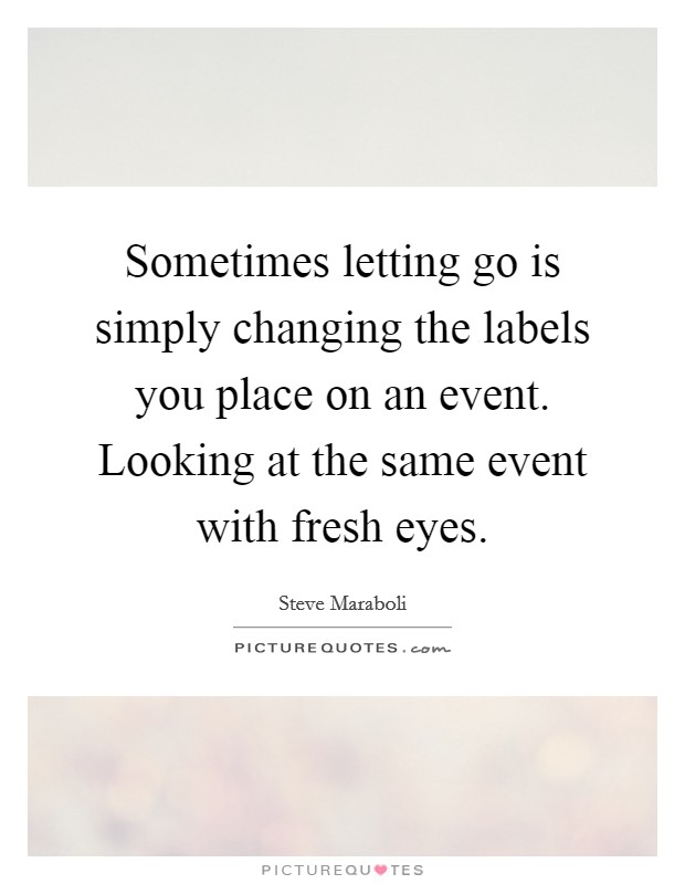 Sometimes letting go is simply changing the labels you place on an event. Looking at the same event with fresh eyes. Picture Quote #1