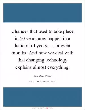 Changes that used to take place in 50 years now happen in a handful of years . . . or even months. And how we deal with that changing technology explains almost everything Picture Quote #1