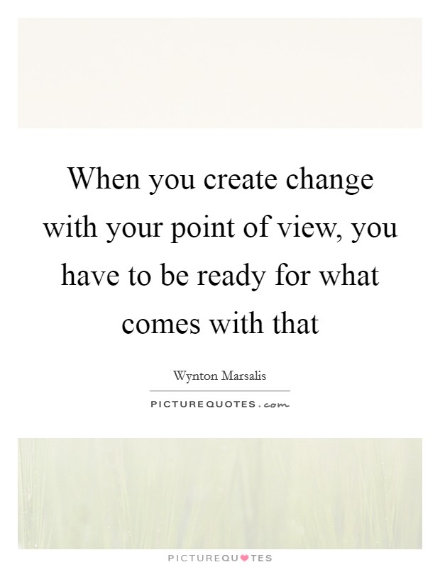 When you create change with your point of view, you have to be ready for what comes with that Picture Quote #1