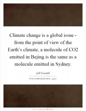 Climate change is a global issue - from the point of view of the Earth’s climate, a molecule of CO2 emitted in Bejing is the same as a molecule emitted in Sydney Picture Quote #1
