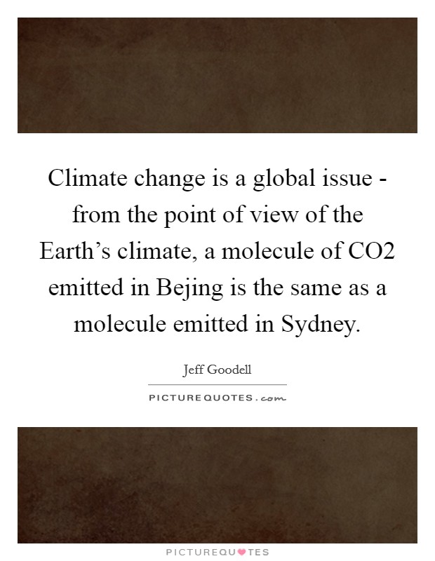 Climate change is a global issue - from the point of view of the Earth's climate, a molecule of CO2 emitted in Bejing is the same as a molecule emitted in Sydney. Picture Quote #1