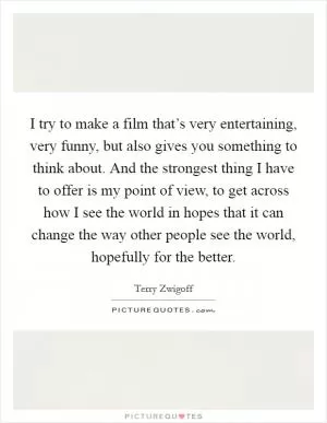 I try to make a film that’s very entertaining, very funny, but also gives you something to think about. And the strongest thing I have to offer is my point of view, to get across how I see the world in hopes that it can change the way other people see the world, hopefully for the better Picture Quote #1