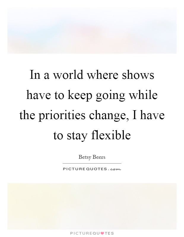 In a world where shows have to keep going while the priorities change, I have to stay flexible Picture Quote #1