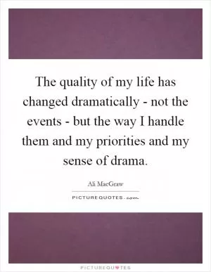 The quality of my life has changed dramatically - not the events - but the way I handle them and my priorities and my sense of drama Picture Quote #1