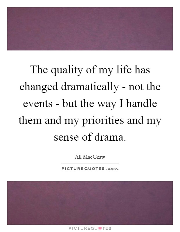The quality of my life has changed dramatically - not the events - but the way I handle them and my priorities and my sense of drama. Picture Quote #1