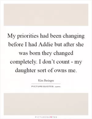 My priorities had been changing before I had Addie but after she was born they changed completely. I don’t count - my daughter sort of owns me Picture Quote #1