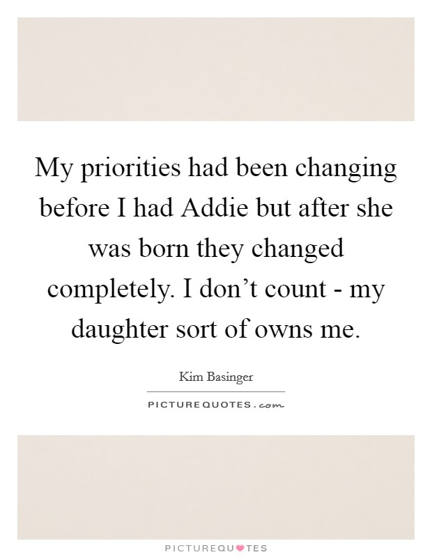 My priorities had been changing before I had Addie but after she was born they changed completely. I don't count - my daughter sort of owns me. Picture Quote #1