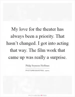 My love for the theater has always been a priority. That hasn’t changed. I got into acting that way. The film work that came up was really a surprise Picture Quote #1