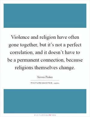 Violence and religion have often gone together, but it’s not a perfect correlation, and it doesn’t have to be a permanent connection, because religions themselves change Picture Quote #1