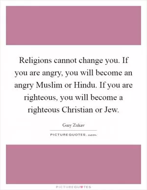 Religions cannot change you. If you are angry, you will become an angry Muslim or Hindu. If you are righteous, you will become a righteous Christian or Jew Picture Quote #1