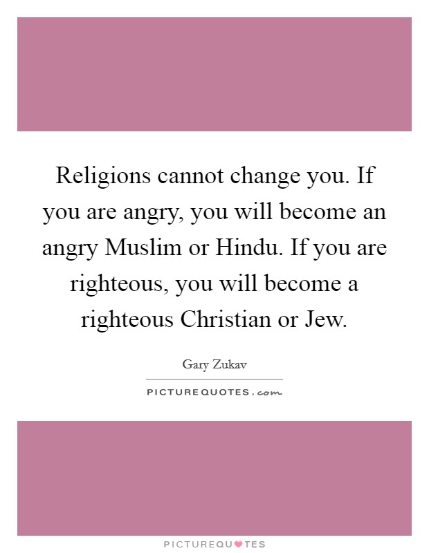 Religions cannot change you. If you are angry, you will become an angry Muslim or Hindu. If you are righteous, you will become a righteous Christian or Jew. Picture Quote #1