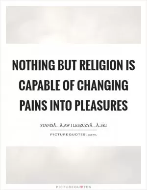 Nothing but religion is capable of changing pains into pleasures Picture Quote #1