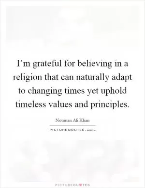I’m grateful for believing in a religion that can naturally adapt to changing times yet uphold timeless values and principles Picture Quote #1