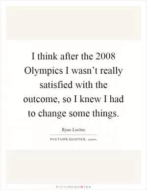 I think after the 2008 Olympics I wasn’t really satisfied with the outcome, so I knew I had to change some things Picture Quote #1