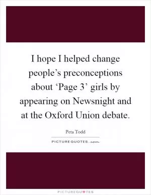 I hope I helped change people’s preconceptions about ‘Page 3’ girls by appearing on Newsnight and at the Oxford Union debate Picture Quote #1
