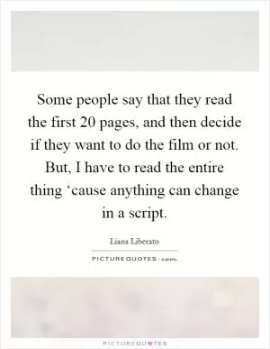 Some people say that they read the first 20 pages, and then decide if they want to do the film or not. But, I have to read the entire thing ‘cause anything can change in a script Picture Quote #1