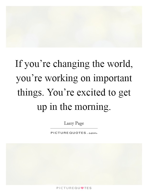 If you're changing the world, you're working on important things. You're excited to get up in the morning. Picture Quote #1