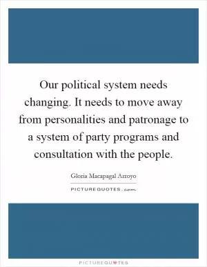 Our political system needs changing. It needs to move away from personalities and patronage to a system of party programs and consultation with the people Picture Quote #1