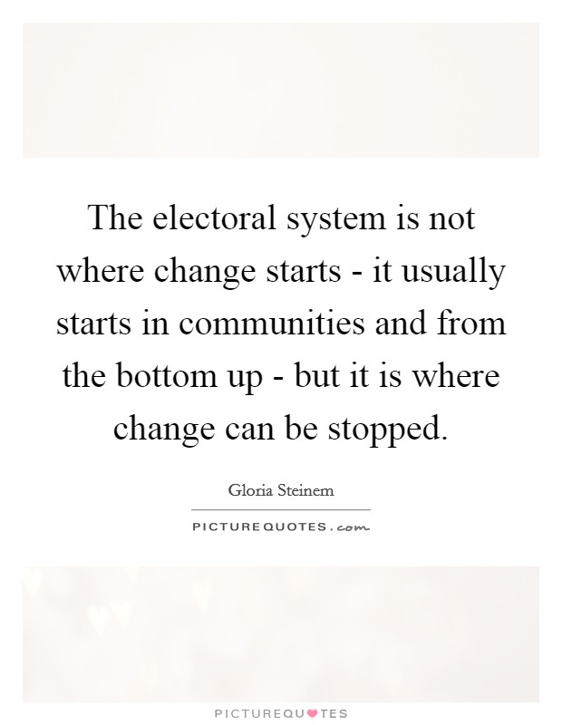 The electoral system is not where change starts - it usually starts in communities and from the bottom up - but it is where change can be stopped. Picture Quote #1