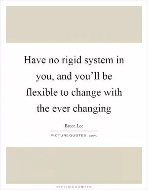 Have no rigid system in you, and you’ll be flexible to change with the ever changing Picture Quote #1
