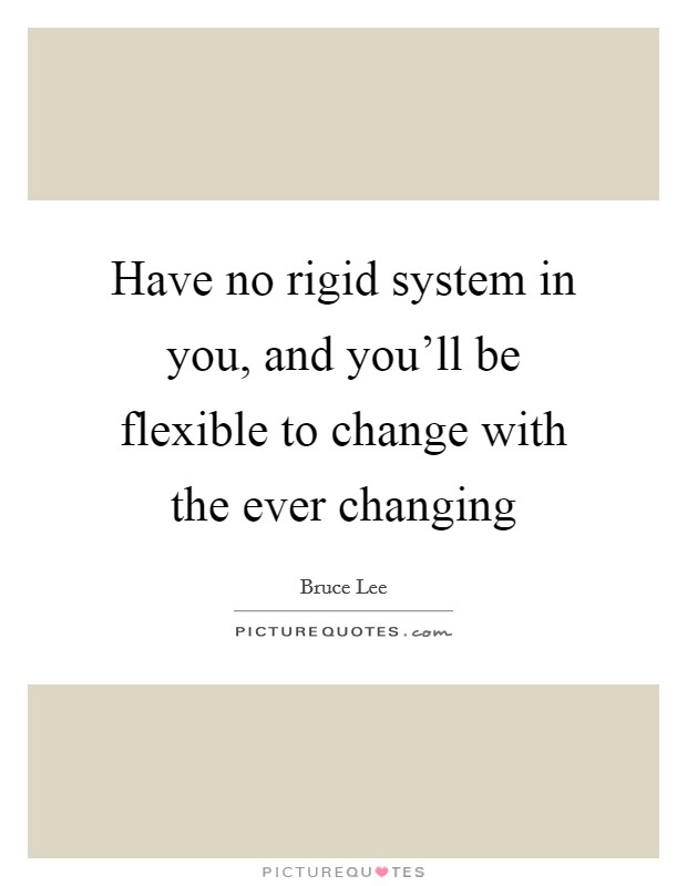 Have no rigid system in you, and you'll be flexible to change with the ever changing Picture Quote #1