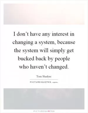 I don’t have any interest in changing a system, because the system will simply get bucked back by people who haven’t changed Picture Quote #1