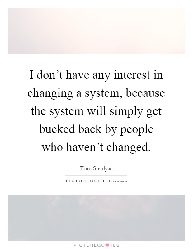 I don't have any interest in changing a system, because the system will simply get bucked back by people who haven't changed. Picture Quote #1