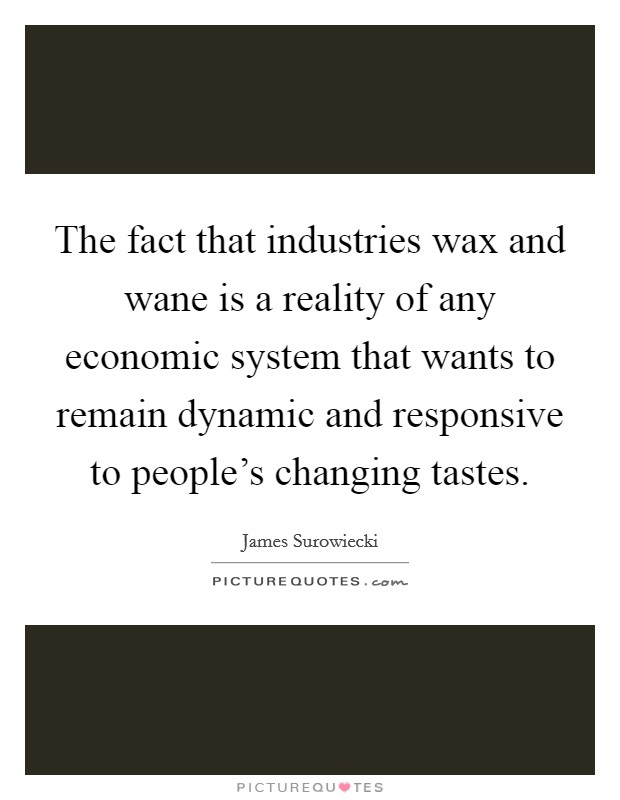 The fact that industries wax and wane is a reality of any economic system that wants to remain dynamic and responsive to people's changing tastes. Picture Quote #1