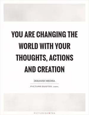 You are changing the world with your thoughts, actions and creation Picture Quote #1