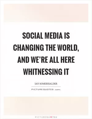 Social media is changing the world, and we’re all here whitnessing it Picture Quote #1