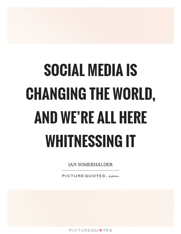 Social media is changing the world, and we're all here whitnessing it Picture Quote #1