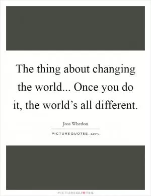 The thing about changing the world... Once you do it, the world’s all different Picture Quote #1