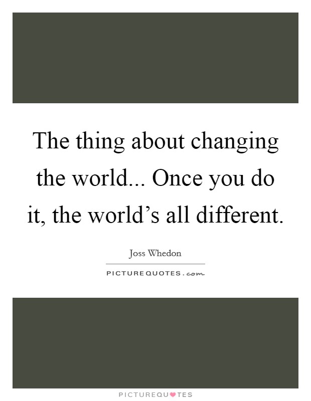 The thing about changing the world... Once you do it, the world's all different. Picture Quote #1