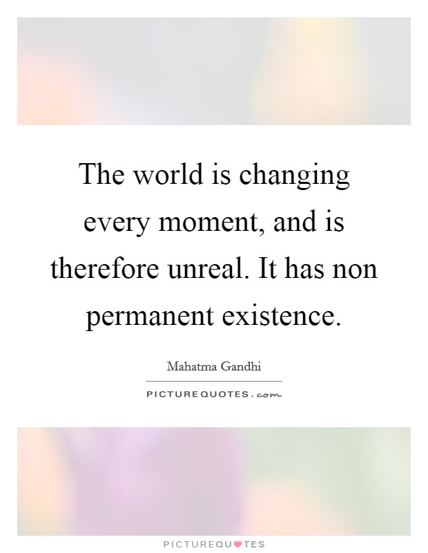 The world is changing every moment, and is therefore unreal. It has non permanent existence. Picture Quote #1