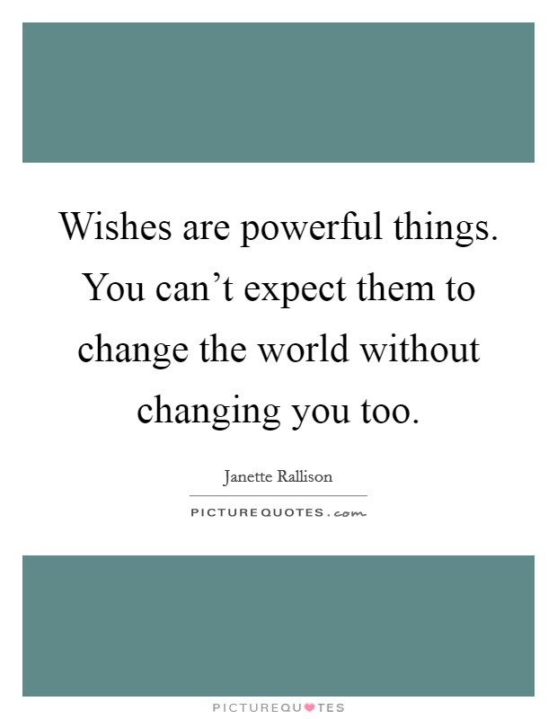 Wishes are powerful things. You can't expect them to change the world without changing you too. Picture Quote #1