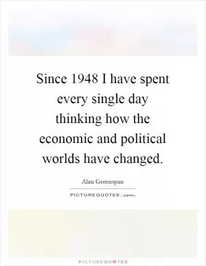 Since 1948 I have spent every single day thinking how the economic and political worlds have changed Picture Quote #1