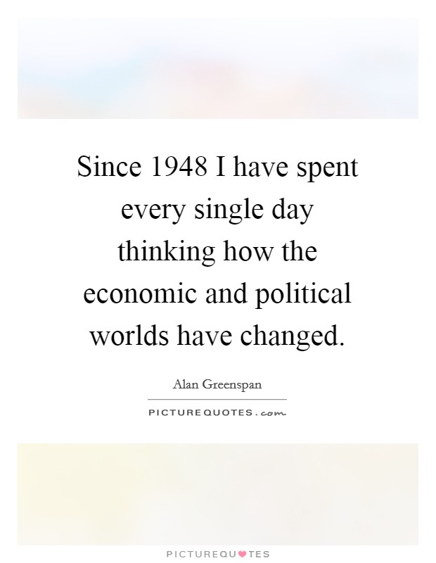 Since 1948 I have spent every single day thinking how the economic and political worlds have changed. Picture Quote #1