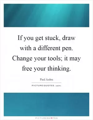 If you get stuck, draw with a different pen. Change your tools; it may free your thinking Picture Quote #1
