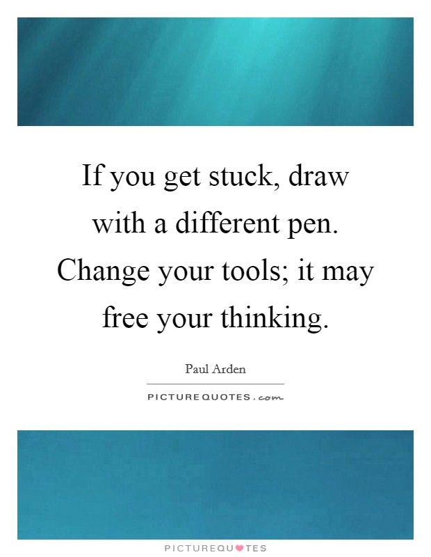 If you get stuck, draw with a different pen. Change your tools; it may free your thinking. Picture Quote #1