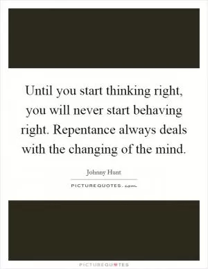 Until you start thinking right, you will never start behaving right. Repentance always deals with the changing of the mind Picture Quote #1