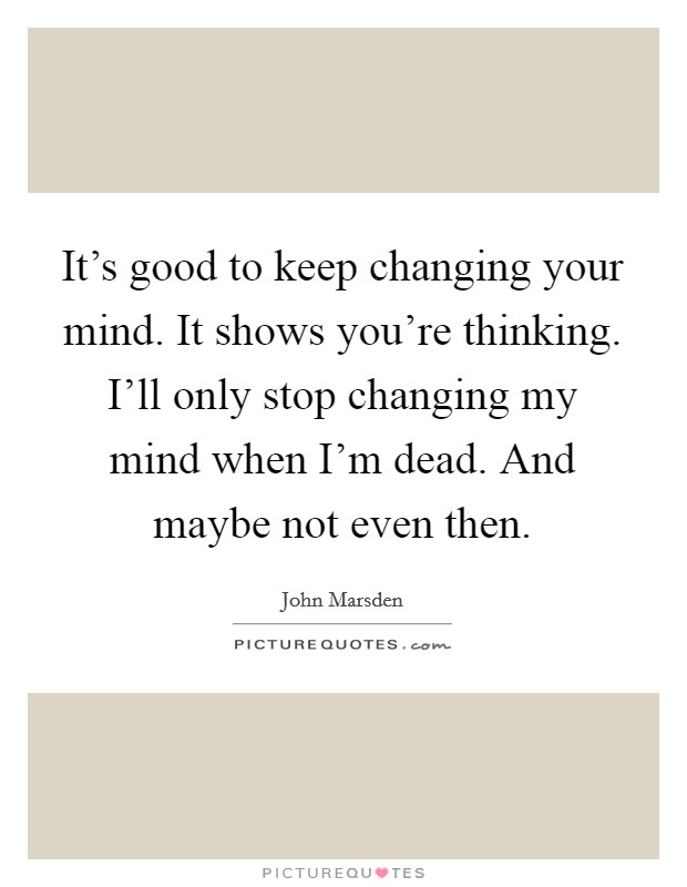 It's good to keep changing your mind. It shows you're thinking. I'll only stop changing my mind when I'm dead. And maybe not even then. Picture Quote #1