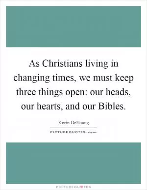 As Christians living in changing times, we must keep three things open: our heads, our hearts, and our Bibles Picture Quote #1