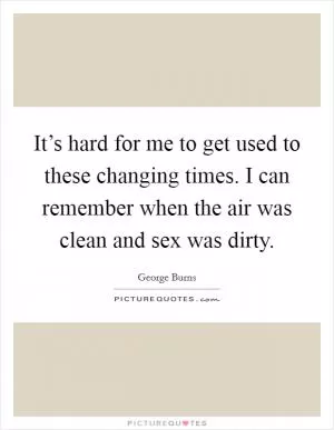 It’s hard for me to get used to these changing times. I can remember when the air was clean and sex was dirty Picture Quote #1
